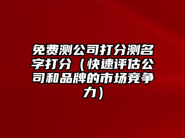 免费测公司打分测名字打分（快速评估公司和品牌的市场竞争力）