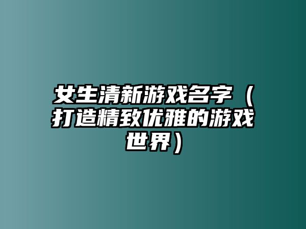 女生清新游戏名字（打造精致优雅的游戏世界）