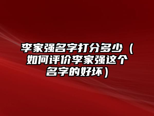 李家强名字打分多少（如何评价李家强这个名字的好坏）