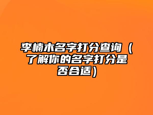 李楠木名字打分查询（了解你的名字打分是否合适）