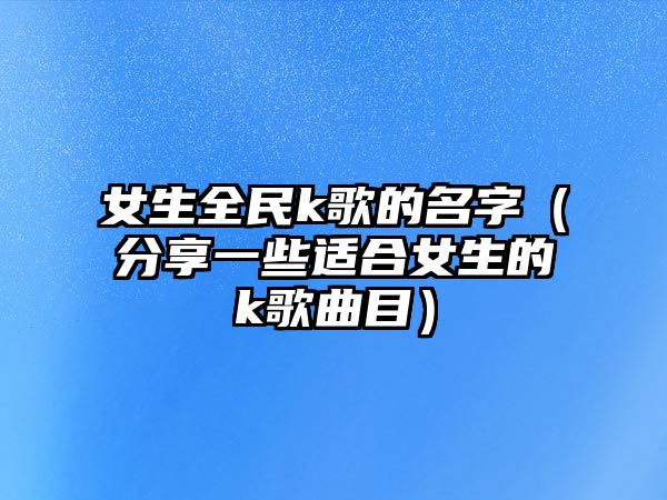 女生全民k歌的名字（分享一些适合女生的k歌曲目）