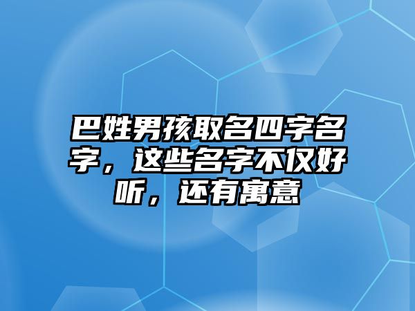 巴姓男孩取名四字名字，这些名字不仅好听，还有寓意