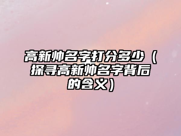 高新帅名字打分多少（探寻高新帅名字背后的含义）