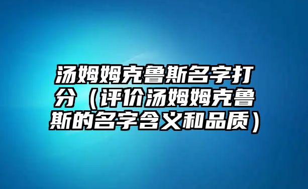 汤姆姆克鲁斯名字打分（评价汤姆姆克鲁斯的名字含义和品质）