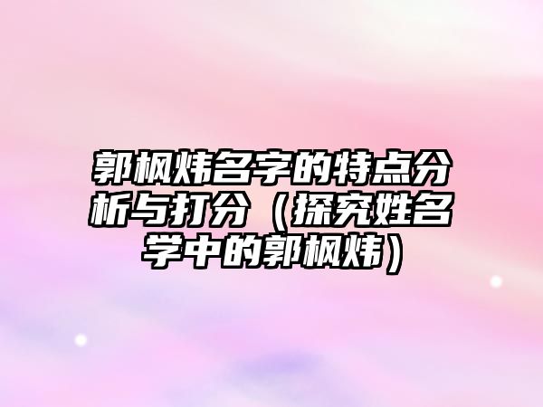 郭枫炜名字的特点分析与打分（探究姓名学中的郭枫炜）