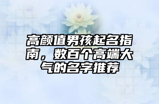 高颜值男孩起名指南，数百个高端大气的名字推荐