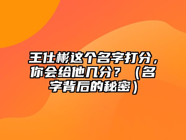 王仕彬这个名字打分，你会给他几分？（名字背后的秘密）