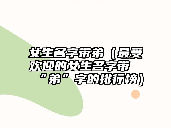 女生名字带弟（最受欢迎的女生名字带“弟”字的排行榜）