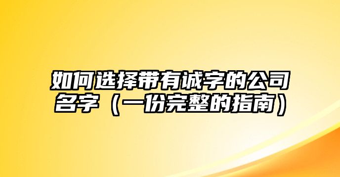 如何选择带有诚字的公司名字（一份完整的指南）