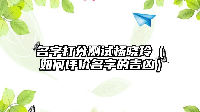 名字打分测试杨晓玲（如何评价名字的吉凶）