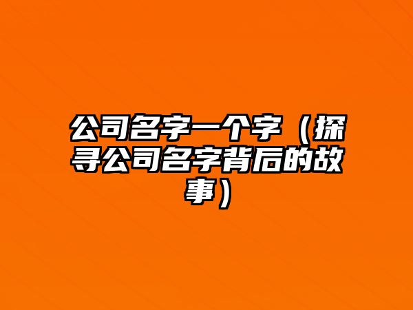 公司名字一个字（探寻公司名字背后的故事）