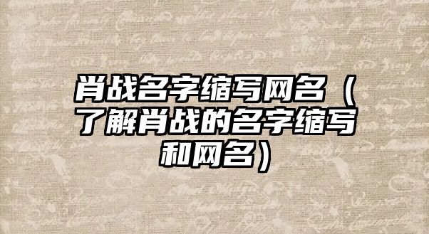 肖战名字缩写网名（了解肖战的名字缩写和网名）