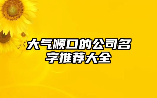 大气顺口的公司名字推荐大全