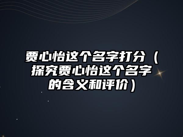 贾心怡这个名字打分（探究贾心怡这个名字的含义和评价）