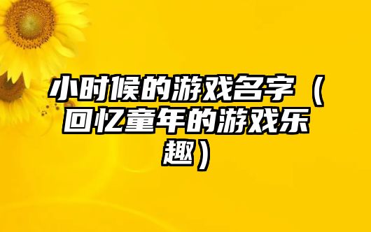 小时候的游戏名字（回忆童年的游戏乐趣）