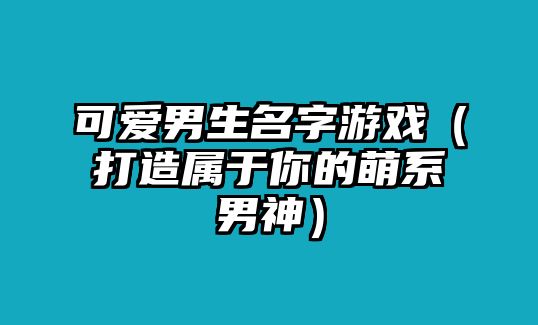 可爱男生名字游戏（打造属于你的萌系男神）