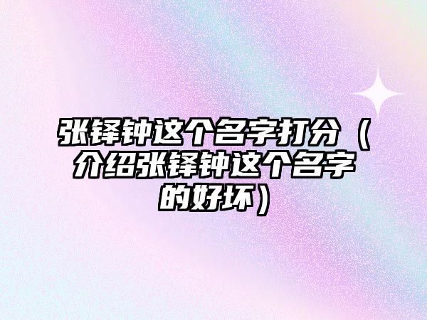 张铎钟这个名字打分（介绍张铎钟这个名字的好坏）