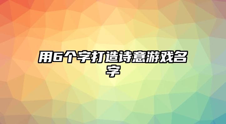 用6个字打造诗意游戏名字