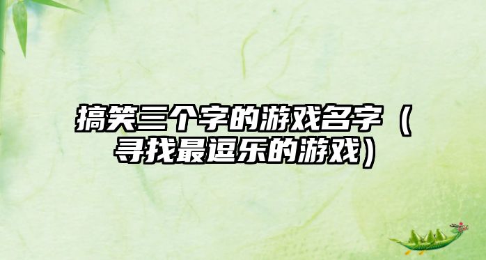 搞笑三个字的游戏名字（寻找最逗乐的游戏）