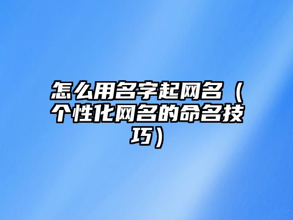 怎么用名字起网名（个性化网名的命名技巧）