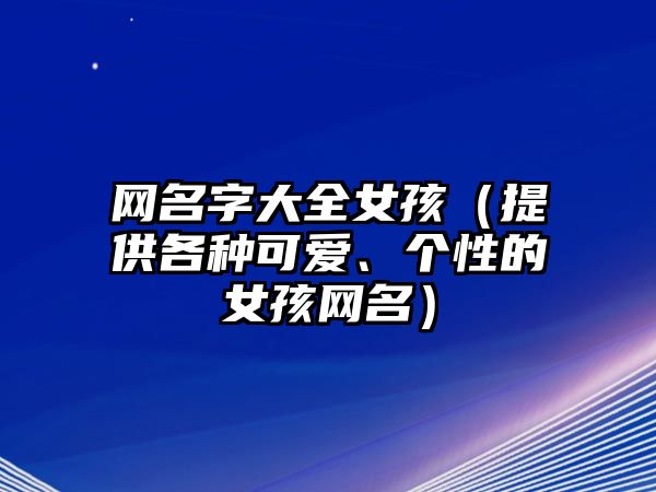 网名字大全女孩（提供各种可爱、个性的女孩网名）