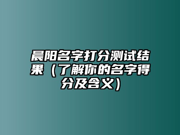 晨阳名字打分测试结果（了解你的名字得分及含义）