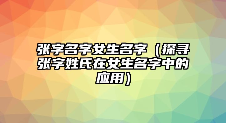 张字名字女生名字（探寻张字姓氏在女生名字中的应用）