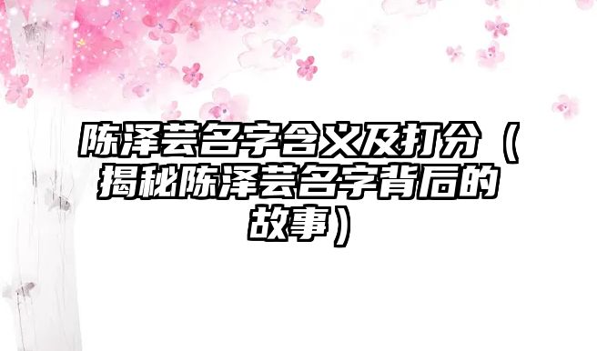 陈泽芸名字含义及打分（揭秘陈泽芸名字背后的故事）