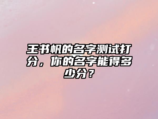 王书帆的名字测试打分，你的名字能得多少分？