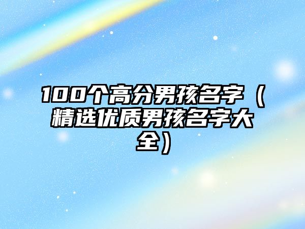 100个高分男孩名字（精选优质男孩名字大全）