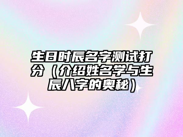 生日时辰名字测试打分（介绍姓名学与生辰八字的奥秘）