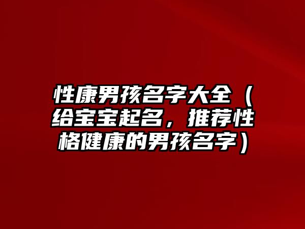 性康男孩名字大全（给宝宝起名，推荐性格健康的男孩名字）