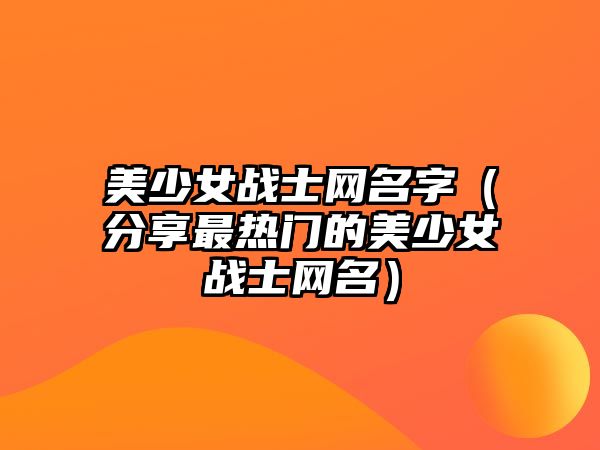 美少女战士网名字（分享最热门的美少女战士网名）