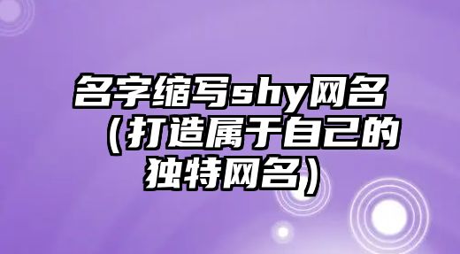 名字缩写shy网名（打造属于自己的独特网名）