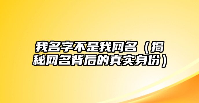 我名字不是我网名（揭秘网名背后的真实身份）