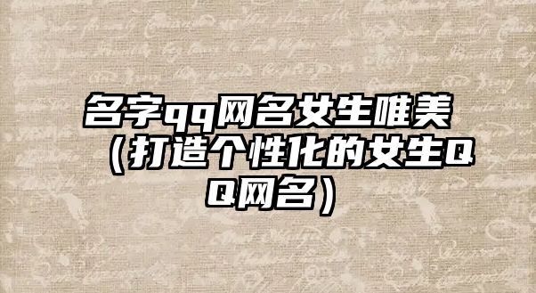 名字qq网名女生唯美（打造个性化的女生QQ网名）