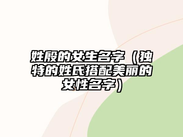 姓殷的女生名字（独特的姓氏搭配美丽的女性名字）