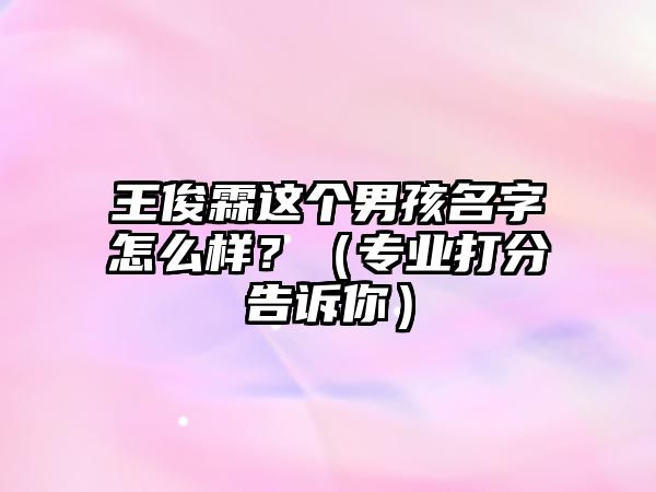 王俊霖这个男孩名字怎么样？（专业打分告诉你）