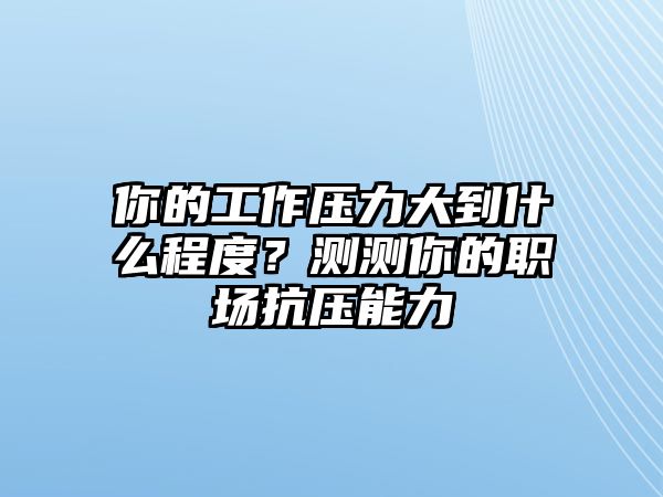 你的工作压力大到什么程度？测测你的职场抗压能力