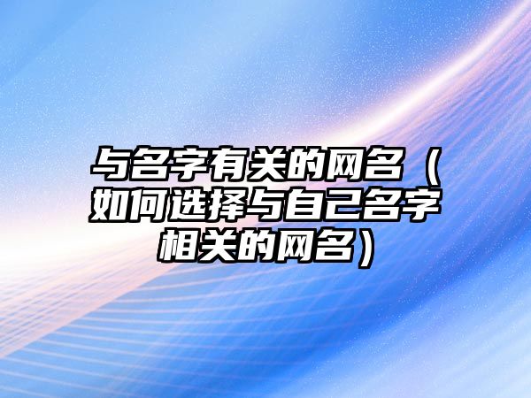 与名字有关的网名（如何选择与自己名字相关的网名）