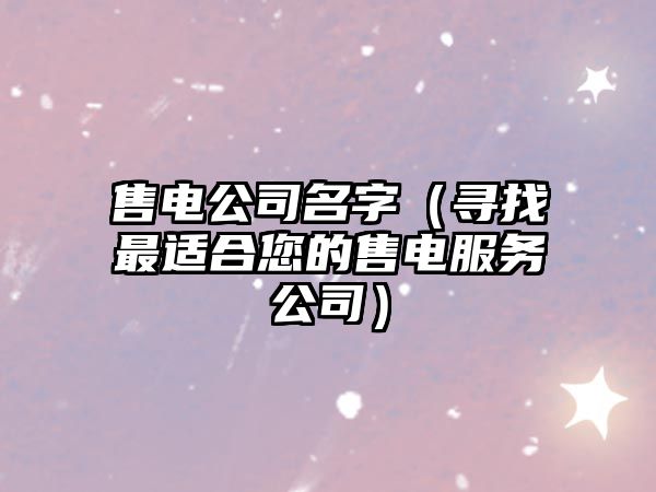 售电公司名字（寻找最适合您的售电服务公司）