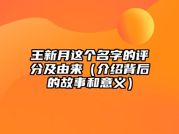 王新月这个名字的评分及由来（介绍背后的故事和意义）