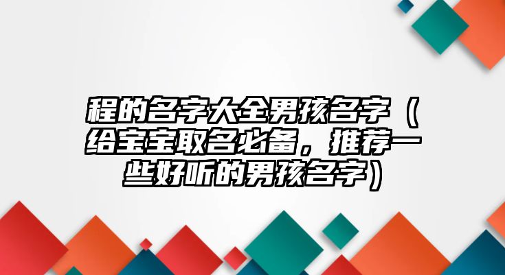 程的名字大全男孩名字（给宝宝取名必备，推荐一些好听的男孩名字）