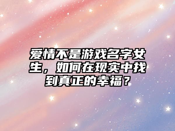 爱情不是游戏名字女生，如何在现实中找到真正的幸福？