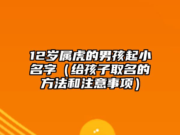 12岁属虎的男孩起小名字（给孩子取名的方法和注意事项）