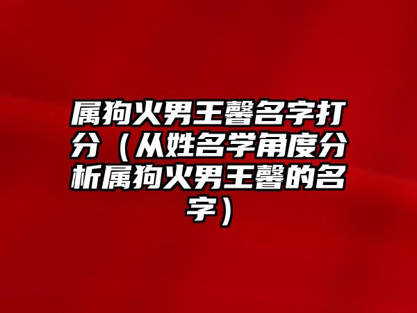 属狗火男王馨名字打分（从姓名学角度分析属狗火男王馨的名字）