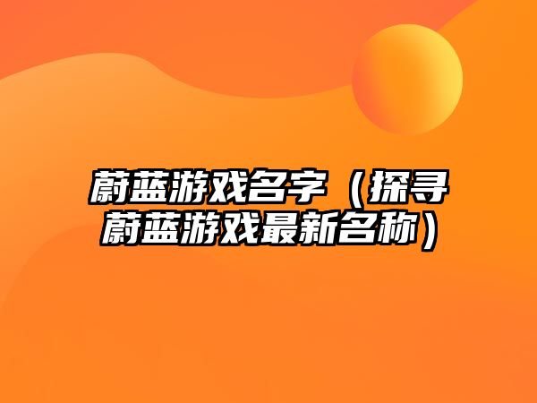 蔚蓝游戏名字（探寻蔚蓝游戏最新名称）