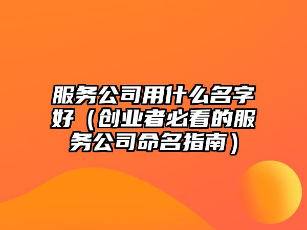 服务公司用什么名字好（创业者必看的服务公司命名指南）