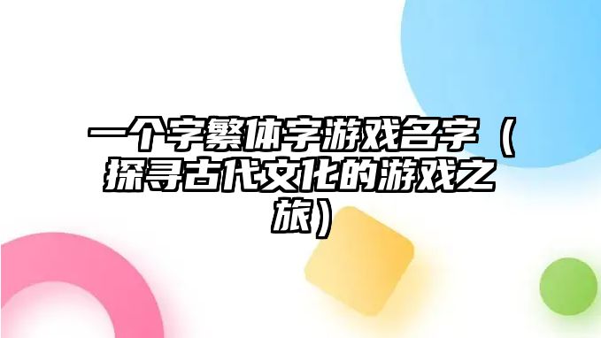 一个字繁体字游戏名字（探寻古代文化的游戏之旅）