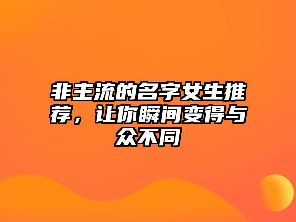 非主流的名字女生推荐，让你瞬间变得与众不同